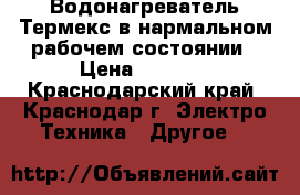 Водонагреватель Термекс в нармальном рабочем состоянии › Цена ­ 2 500 - Краснодарский край, Краснодар г. Электро-Техника » Другое   